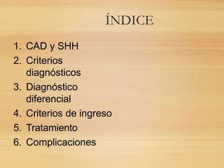 ÍNDICE
1. CAD y SHH
2. Criterios
diagnósticos
3. Diagnóstico
diferencial
4. Criterios de ingreso
5. Tratamiento
6. Complicaciones
 