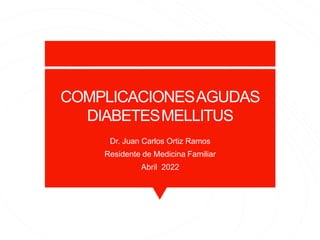 COMPLICACIONESAGUDAS
DIABETESMELLITUS
Dr. Juan Carlos Ortiz Ramos
Residente de Medicina Familiar
Abril 2022
 