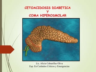 CETOACIDOSIS DIABETICA
Y
COMA HIPEROSMOLAR
Lic. Alicia Cabanillas Oliva
Esp. En Cuidados Críticos y Emergencias
 