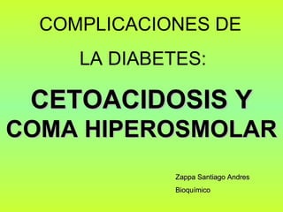 COMPLICACIONES DE
LA DIABETES:
Zappa Santiago AndresZappa Santiago Andres
BioquímicoBioquímico
CETOACIDOSIS YCETOACIDOSIS Y
COMA HIPEROSMOLARCOMA HIPEROSMOLAR
 