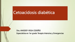 Cetoacidosis diabética
Dra. ANISDEY VEGA CEDEÑO
Especialista en 1er grado Terapia Intensiva y Emergencias
 