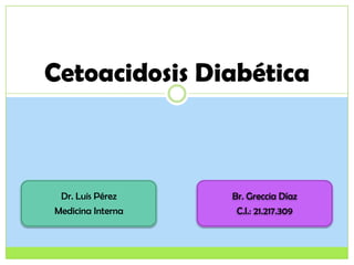 Cetoacidosis Diabética

Dr. Luis Pérez
Medicina Interna

Br. Greccia Díaz
C.I.: 21.217.309

 