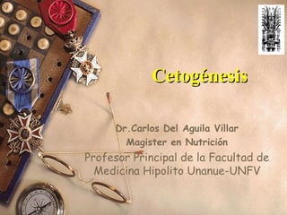 CetogénesisCetogénesis
Dr.Carlos Del Aguila Villar
Magister en Nutrición
Profesor Principal de la Facultad de
Medicina Hipolito Unanue-UNFV
 