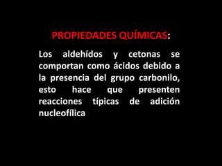 PROPIEDADES QUÍMICAS:
Los aldehídos y cetonas se
comportan como ácidos debido a
la presencia del grupo carbonilo,
esto hace que presenten
reacciones típicas de adición
nucleofílica
 