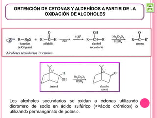OBTENCIÓN DE CETONAS Y ALDEHÍDOS A PARTIR DE LA
OXIDACIÓN DE ALCOHOLES
Los alcoholes secundarios se oxidan a cetonas utilizando
dicromato de sodio en ácido sulfúrico (<<ácido crómico») o
utilizando permanganato de potasio.
 