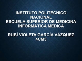 INSTITUTO POLITÉCNICO
NACIONAL
ESCUELA SUPERIOR DE MEDICINA
INFORMÁTICA MÉDICA

RUBÍ VIOLETA GARCÍA VÁZQUEZ
4CM3

 