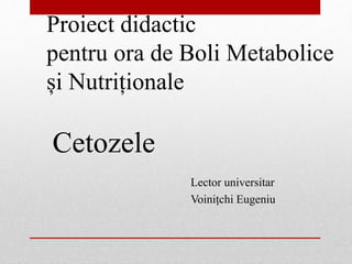 Proiect didactic
pentru ora de Boli Metabolice
și Nutriționale
Cetozele
Lector universitar
Voinițchi Eugeniu
 