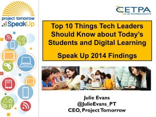 Julie Evans
@JulieEvans_PT
CEO, ProjectTomorrow
Top 10 Things Tech Leaders
Should Know about Today’s
Students and Digital Learning
Speak Up 2014 Findings
 