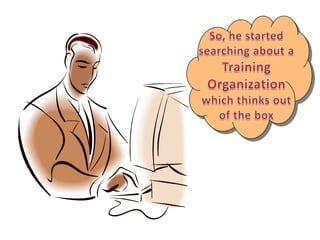 So, he started searching about a Training Organization which thinks out of the box