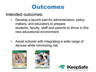 Outcomes
Intended outcomes:
•

Develop a launch pad for administrators, policy
makers, and educators to prepare
students, faculty, staff and parents to thrive in this
new educational environment

•

Assist schools with integrating a wide range of
devices while minimizing risk

*

 