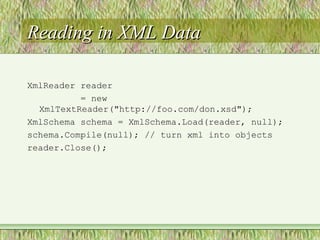 Reading in XML DataReading in XML Data
XmlReader reader
= new
XmlTextReader("http://foo.com/don.xsd");
XmlSchema schema = XmlSchema.Load(reader, null);
schema.Compile(null); // turn xml into objects
reader.Close();
 