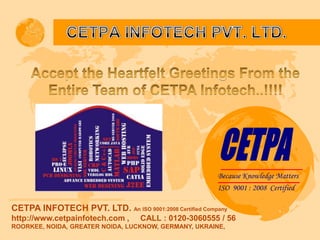 CETPA Because Knowledge Matters ISO  9001 : 2008  Certified CETPA INFOTECH PVT. LTD. Accept the Heartfelt Greetings From the Entire Team of CETPA Infotech..!!!! CETPA INFOTECH PVT. LTD. An ISO 9001:2008 Certified Company http://www.cetpainfotech.com ,     CALL : 0120-3060555 / 56 ROORKEE, NOIDA, GREATER NOIDA, LUCKNOW, GERMANY, UKRAINE,   