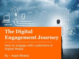 The Digital 
Engagement Journey 
------------------------------------- 
How to engage with customers in 
Digital Media 
By - Kapil Bhatia 
 