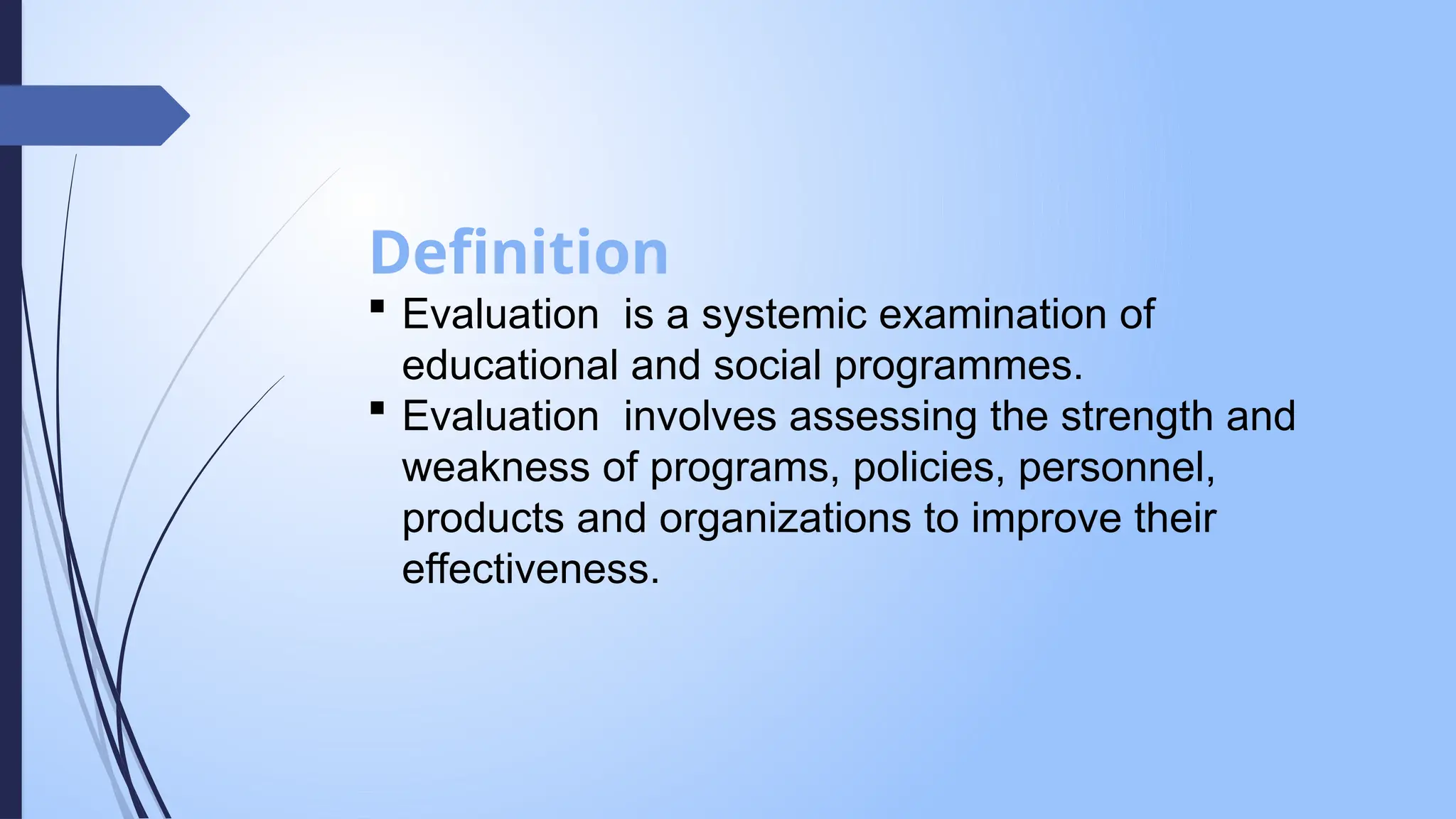 Definition
 Evaluation is a systemic examination of
educational and social programmes.
 Evaluation involves assessing the strength and
weakness of programs, policies, personnel,
products and organizations to improve their
effectiveness.
 