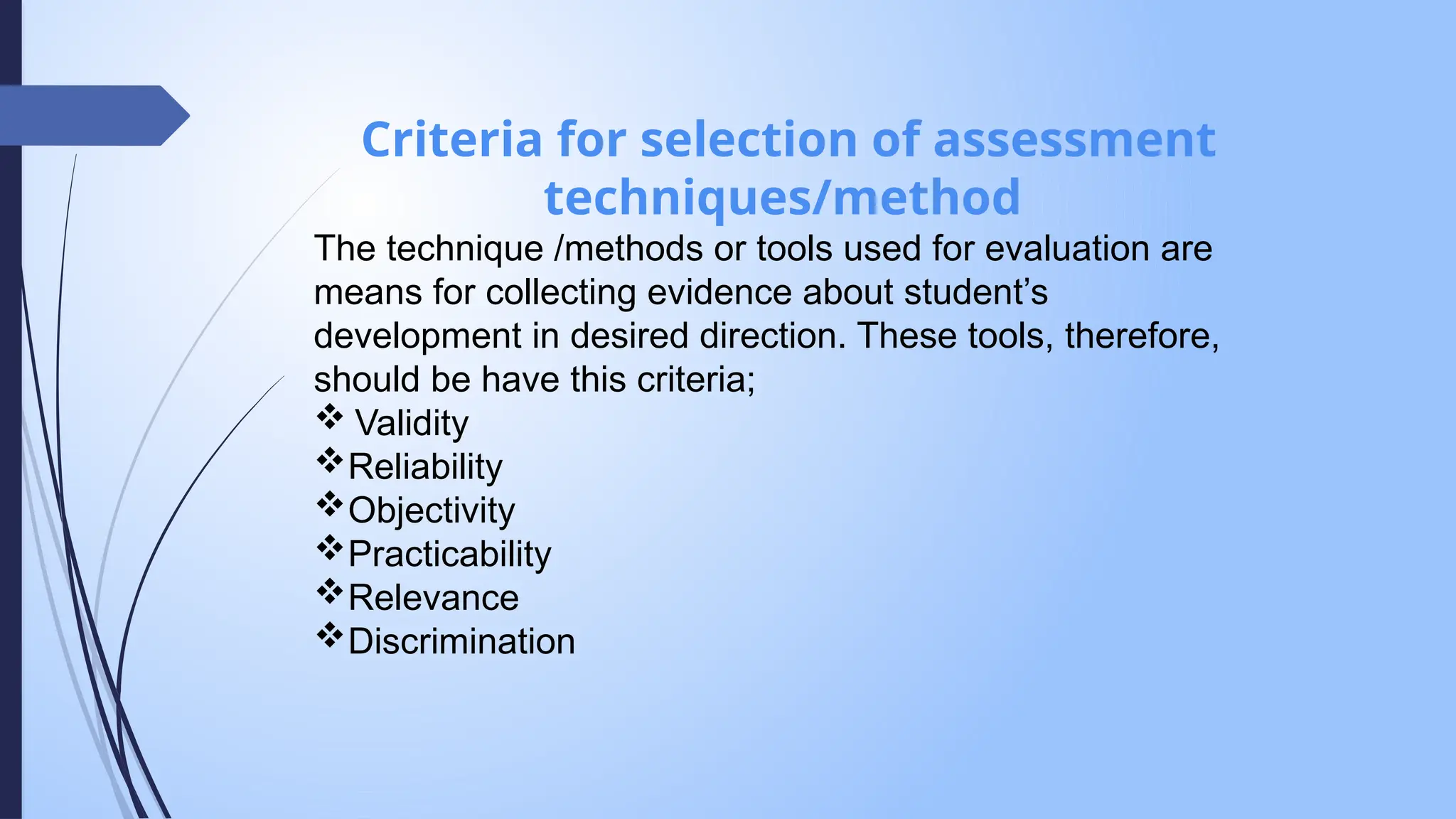 Criteria for selection of assessment
techniques/method
The technique /methods or tools used for evaluation are
means for collecting evidence about student’s
development in desired direction. These tools, therefore,
should be have this criteria;
 Validity
Reliability
Objectivity
Practicability
Relevance
Discrimination
 