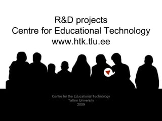 R&D projects Centre for Educational Technology www.htk.tlu.ee Centre for the Educational Technology Tallinn University 2009 