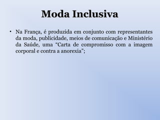 Moda InclusivaModa Inclusiva
• Na França, é produzida em conjunto com representantes
da moda, publicidade, meios de comunicação e Ministério
da Saúde, uma “Carta de compromisso com a imagem
corporal e contra a anorexia”;
 