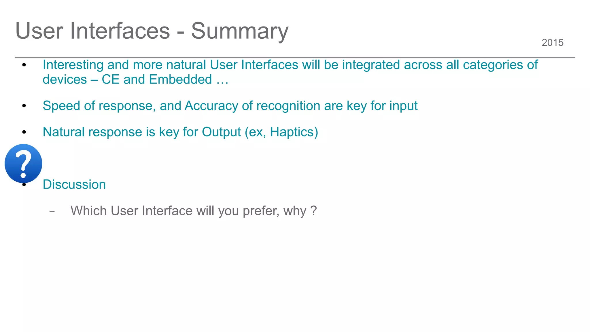 2015
User Interfaces - Summary
● Interesting and more natural User Interfaces will be integrated across all categories of
devices – CE and Embedded …
● Speed of response, and Accuracy of recognition are key for input
● Natural response is key for Output (ex, Haptics)
● Discussion
– Which User Interface will you prefer, why ?
 