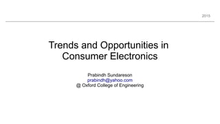 2015
Trends and Opportunities in
Consumer Electronics
Prabindh Sundareson
prabindh@yahoo.com
@ Oxford College of Engineering
 