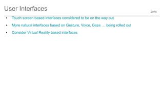 2015
User Interfaces
● Touch screen based interfaces considered to be on the way out
● More natural interfaces based on Gesture, Voice, Gaze … being rolled out
● Consider Virtual Reality based interfaces
 