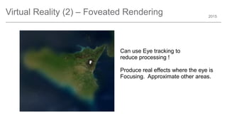 2015
Virtual Reality (2) – Foveated Rendering
Can use Eye tracking to
reduce processing !
Produce real effects where the eye is
Focusing. Approximate other areas.
 
