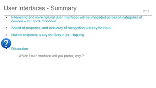 2015
User Interfaces - Summary
● Interesting and more natural User Interfaces will be integrated across all categories of
devices – CE and Embedded …
● Speed of response, and Accuracy of recognition are key for input
● Natural response is key for Output (ex, Haptics)
● Discussion
– Which User Interface will you prefer, why ?
 