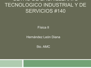 CETRO DE BACHILLERATO
TECNOLOGICO INDUSTRIAL Y DE
      SERVICIOS #140


             Física II

       Hernández León Diana

             5to. AMC
 