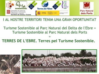 I AL NOSTRE TERRITORI TENIM UNA GRAN OPORTUNITAT
Turisme Sostenible al Parc Natural del Delta de l’Ebre +
Turisme Sostenible al Parc Natural dels Ports
=
TERRES DE L’EBRE. Terres pel Turisme Sostenible. 
 