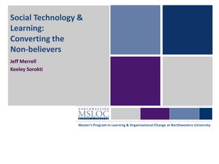 Social Technology &
Learning:
Converting the
Non-believers
Jeff Merrell
Keeley Sorokti




                 Master’s Program in Learning & Organizational Change at Northwestern University
 