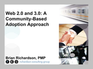 Web 2.0 and 3.0: A
Community-Based
Adoption Approach




Brian Richardson, PMP
 