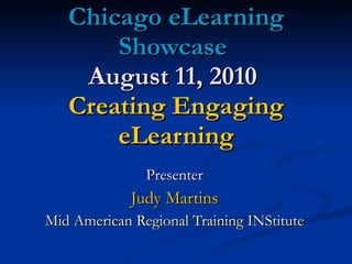 Chicago eLearning Showcase  August 11, 2010   Creating Engaging eLearning Presenter Judy Martins Mid American Regional Training INStitute 