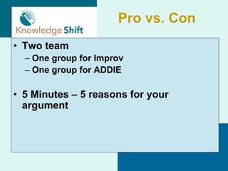 Pro vs. Con
• Two team
  – One group for Improv
  – One group for ADDIE

• 5 Minutes – 5 reasons for your
  argument
 