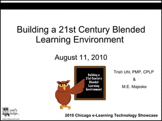 Building a 21st Century Blended Learning Environment  August 11, 2010 2010 Chicago e-Learning Technology Showcase Trish Uhl, PMP, CPLP  & M.E. Majeske 