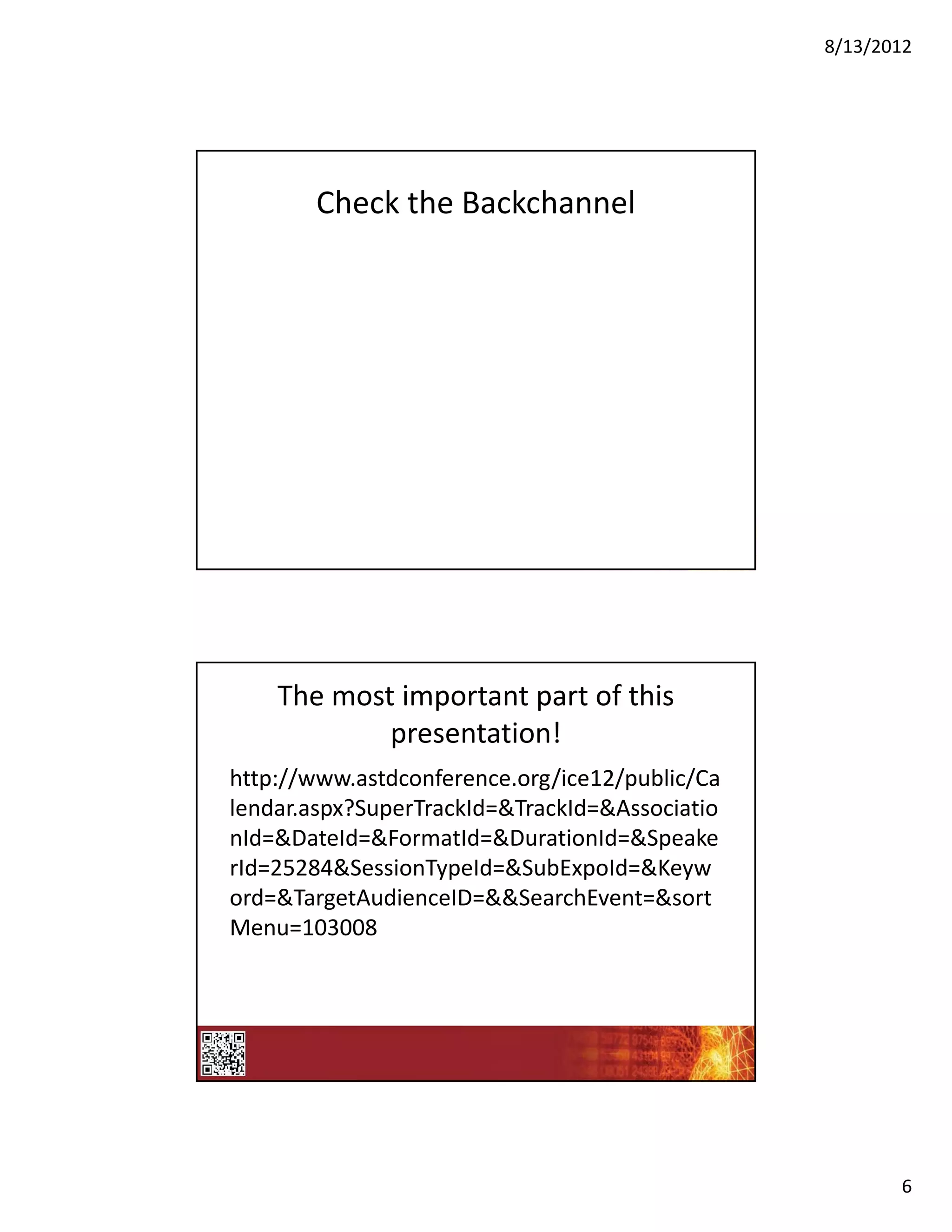 8/13/2012




       Check the Backchannel




    The most important part of this 
            presentation!
http://www.astdconference.org/ice12/public/Ca
lendar.aspx?SuperTrackId=&TrackId=&Associatio
nId=&DateId=&FormatId=&DurationId=&Speake
rId=25284&SessionTypeId=&SubExpoId=&Keyw
ord=&TargetAudienceID=&&SearchEvent=&sort
Menu=103008




                                                       6
 