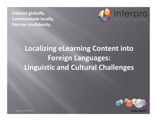 Interact globally. 
Communicate locally. 
Partner confidently.




        Localizing eLearning Content into 
                Foreign Languages: 
        Linguistic and Cultural Challenges 
        Linguistic and Cultural Challenges




 August 16, 2012
 