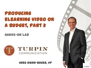 Producing
eLearning Video on
a Budget, Part 2
Hands-On Lab
Greg Owen-Boger, VP
©2008© 2013
 