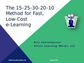 Felste Learning Works, LLC August 2013
The 15-25-30-20-10
Method for Fast,
Low-Cost
e-Learning
K r i s F e l s t e h a u s e n
F e l s t e L e a r n i n g W o r k s , L L C
 