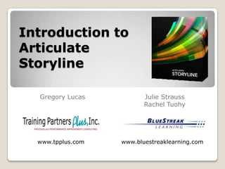 Introduction to
Articulate
Storyline
Gregory Lucas Julie Strauss
Rachel Tuohy
www.bluestreaklearning.comwww.tpplus.com
 
