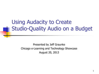 Using Audacity to Create
Studio-Quality Audio on a Budget
Presented by Jeff Graunke
Chicago e-Learning and Technology Showcase
August 20, 2013
1
 