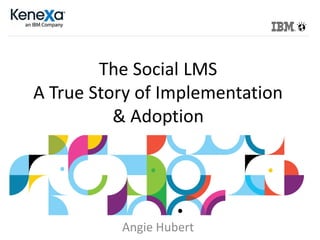The Social LMS
A True Story of Implementation
& Adoption
Angie Hubert
 