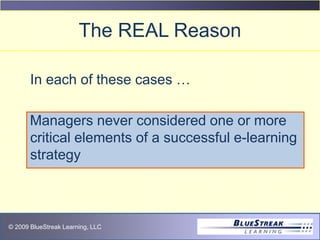© 2009 BlueStreak Learning, LLC
The REAL Reason
In each of these cases …
Managers never considered one or more
critical elements of a successful e-learning
strategy
 