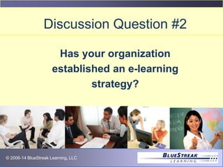 © 2009 BlueStreak Learning, LLC© 2006-14 BlueStreak Learning, LLC
Discussion Question #2
Has your organization
established an e-learning
strategy?
 