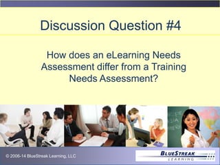 © 2009 BlueStreak Learning, LLC© 2006-14 BlueStreak Learning, LLC
Discussion Question #4
How does an eLearning Needs
Assessment differ from a Training
Needs Assessment?
 