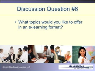 © 2009 BlueStreak Learning, LLC
Discussion Question #6
• What topics would you like to offer
in an e-learning format?
 