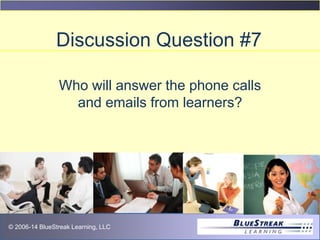 © 2009 BlueStreak Learning, LLC© 2006-14 BlueStreak Learning, LLC
Discussion Question #7
Who will answer the phone calls
and emails from learners?
 