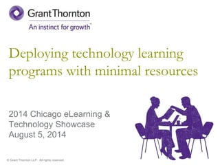 © Grant Thornton LLP. All rights reserved.
Deploying technology learning
programs with minimal resources
2014 Chicago eLearning &
Technology Showcase
August 5, 2014
 