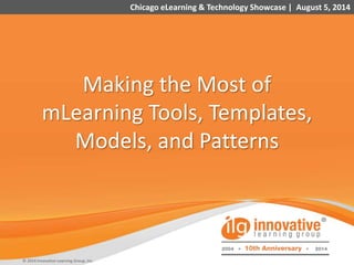 1
Making the Most of
mLearning Tools, Templates,
Models, and Patterns
Chicago eLearning & Technology Showcase | August 5, 2014
© 2014 Innovative Learning Group, Inc.
 