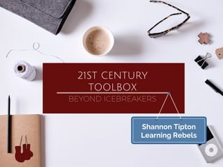21ST CENTURY
TOOLBOX
BEYOND ICEBREAKERS
Shannon Tipton
Learning Rebels
 