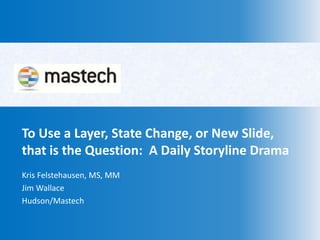 To Use a Layer, State Change, or New Slide,
that is the Question: A Daily Storyline Drama
Kris Felstehausen, MS, MM
Jim Wallace
Hudson/Mastech
 