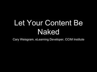 Let Your Content Be
Naked
Cary Weisgram, eLearning Developer, CCIM Institute
 